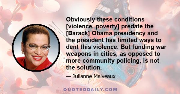 Obviously these conditions [violence, poverty] predate the [Barack] Obama presidency and the president has limited ways to dent this violence. But funding war weapons in cities, as opposed to more community policing, is 