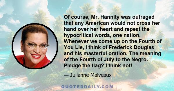 Of course, Mr. Hannity was outraged that any American would not cross her hand over her heart and repeat the hypocritical words, one nation. Whenever we come up on the Fourth of You Lie, I think of Frederick Douglas and 