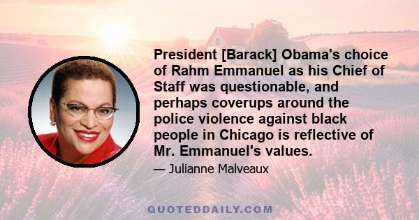 President [Barack] Obama's choice of Rahm Emmanuel as his Chief of Staff was questionable, and perhaps coverups around the police violence against black people in Chicago is reflective of Mr. Emmanuel's values.