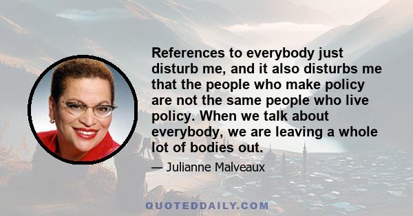 References to everybody just disturb me, and it also disturbs me that the people who make policy are not the same people who live policy. When we talk about everybody, we are leaving a whole lot of bodies out.