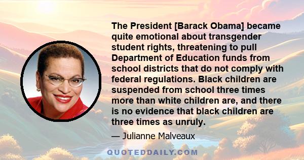 The President [Barack Obama] became quite emotional about transgender student rights, threatening to pull Department of Education funds from school districts that do not comply with federal regulations. Black children