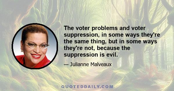 The voter problems and voter suppression, in some ways they're the same thing, but in some ways they're not, because the suppression is evil.