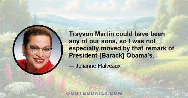 Trayvon Martin could have been any of our sons, so I was not especially moved by that remark of President [Barack] Obama's.