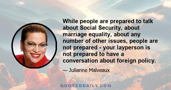 While people are prepared to talk about Social Security, about marriage equality, about any number of other issues, people are not prepared - your layperson is not prepared to have a conversation about foreign policy.