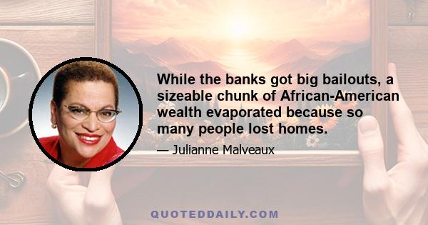 While the banks got big bailouts, a sizeable chunk of African-American wealth evaporated because so many people lost homes.