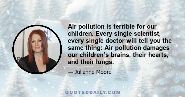 Air pollution is terrible for our children. Every single scientist, every single doctor will tell you the same thing: Air pollution damages our children’s brains, their hearts, and their lungs.