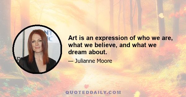 Art is an expression of who we are, what we believe, and what we dream about.