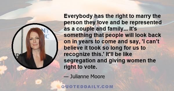 Everybody has the right to marry the person they love and be represented as a couple and family... It's something that people will look back on in years to come and say, 'I can't believe it took so long for us to