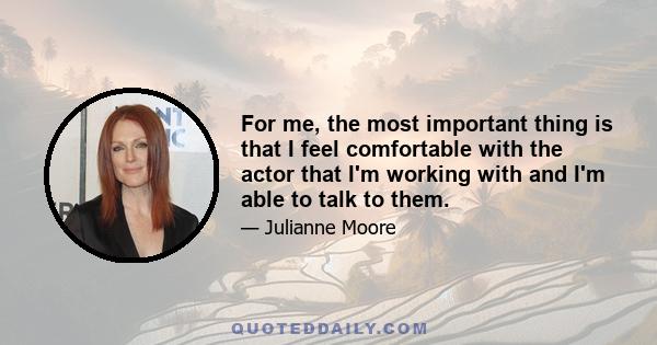 For me, the most important thing is that I feel comfortable with the actor that I'm working with and I'm able to talk to them.