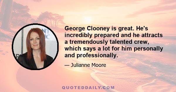 George Clooney is great. He's incredibly prepared and he attracts a tremendously talented crew, which says a lot for him personally and professionally.