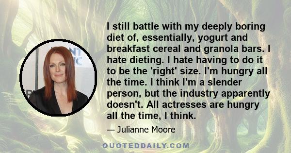 I still battle with my deeply boring diet of, essentially, yogurt and breakfast cereal and granola bars. I hate dieting. I hate having to do it to be the 'right' size. I'm hungry all the time. I think I'm a slender