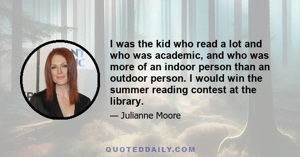 I was the kid who read a lot and who was academic, and who was more of an indoor person than an outdoor person. I would win the summer reading contest at the library.