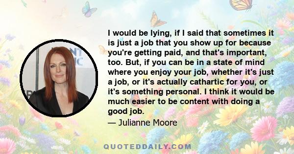 I would be lying, if I said that sometimes it is just a job that you show up for because you're getting paid, and that's important, too. But, if you can be in a state of mind where you enjoy your job, whether it's just