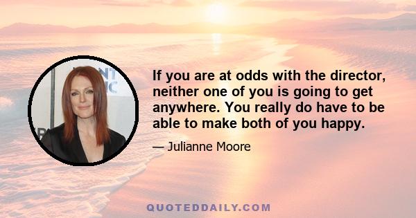 If you are at odds with the director, neither one of you is going to get anywhere. You really do have to be able to make both of you happy.