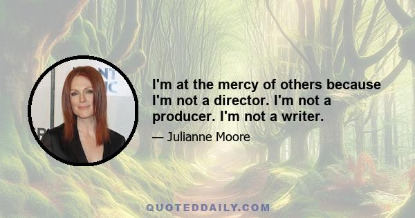 I'm at the mercy of others because I'm not a director. I'm not a producer. I'm not a writer.