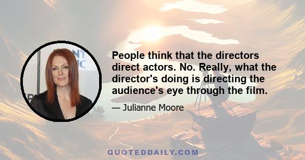 People think that the directors direct actors. No. Really, what the director's doing is directing the audience's eye through the film.