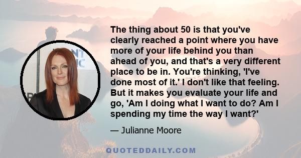 The thing about 50 is that you've clearly reached a point where you have more of your life behind you than ahead of you, and that's a very different place to be in. You're thinking, 'I've done most of it.' I don't like