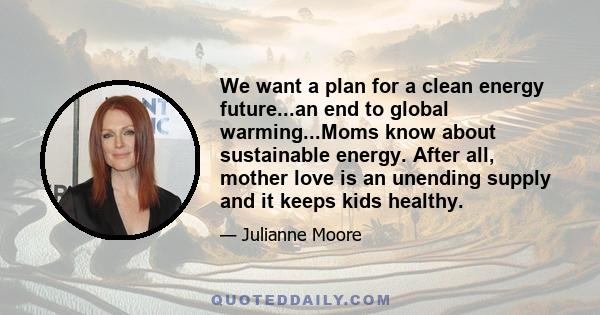 We want a plan for a clean energy future...an end to global warming...Moms know about sustainable energy. After all, mother love is an unending supply and it keeps kids healthy.