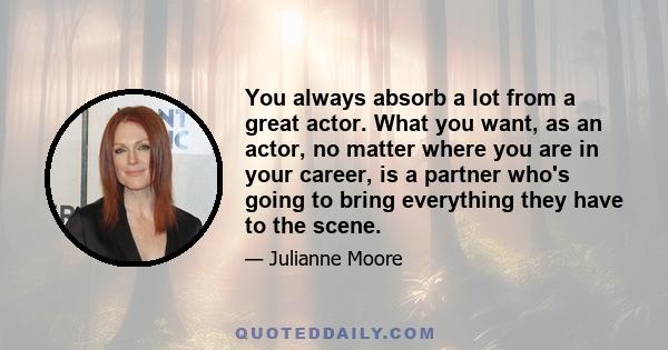 You always absorb a lot from a great actor. What you want, as an actor, no matter where you are in your career, is a partner who's going to bring everything they have to the scene.