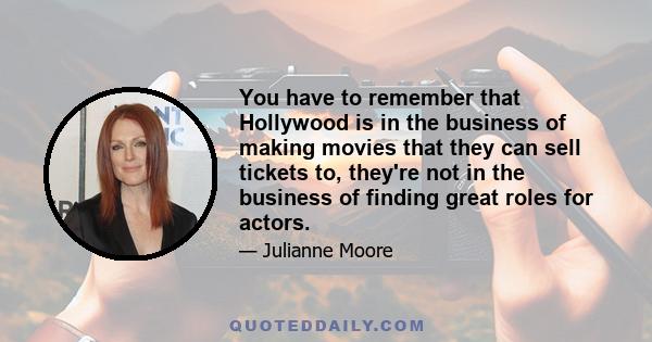 You have to remember that Hollywood is in the business of making movies that they can sell tickets to, they're not in the business of finding great roles for actors.