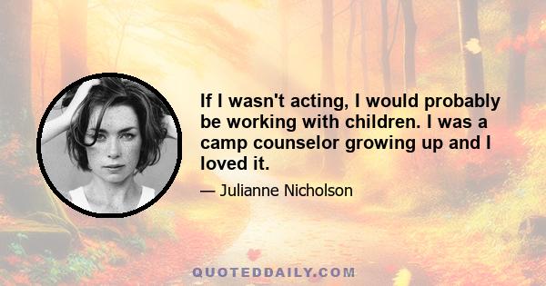 If I wasn't acting, I would probably be working with children. I was a camp counselor growing up and I loved it.