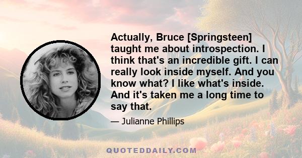 Actually, Bruce [Springsteen] taught me about introspection. I think that's an incredible gift. I can really look inside myself. And you know what? I like what's inside. And it's taken me a long time to say that.