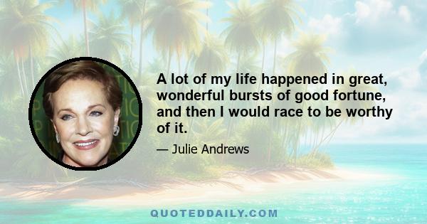 A lot of my life happened in great, wonderful bursts of good fortune, and then I would race to be worthy of it.