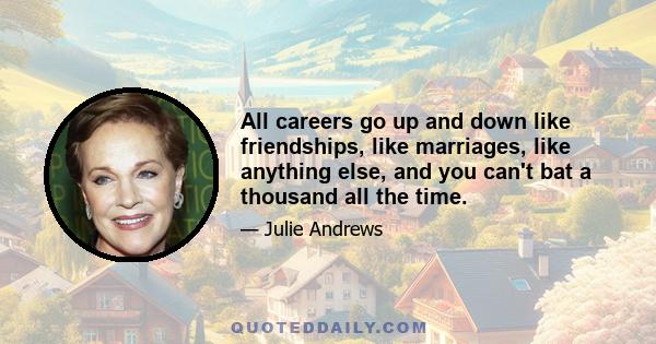 All careers go up and down like friendships, like marriages, like anything else, and you can't bat a thousand all the time.