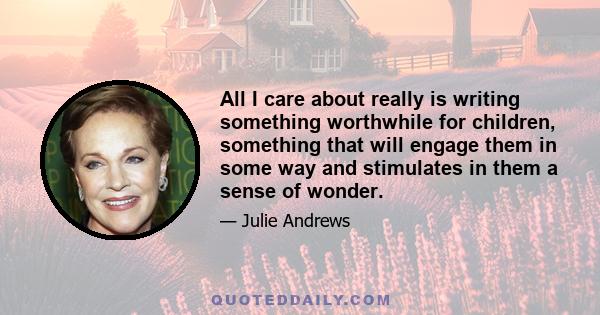 All I care about really is writing something worthwhile for children, something that will engage them in some way and stimulates in them a sense of wonder.