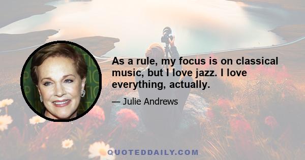 As a rule, my focus is on classical music, but I love jazz. I love everything, actually.