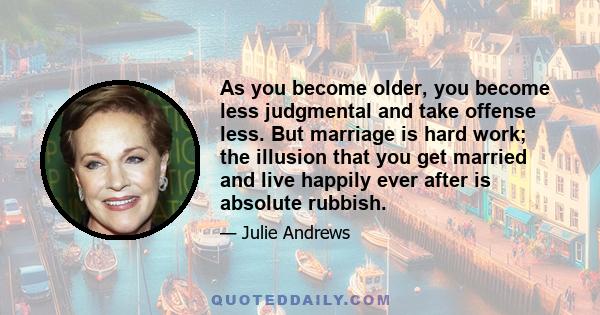 As you become older, you become less judgmental and take offense less. But marriage is hard work; the illusion that you get married and live happily ever after is absolute rubbish.