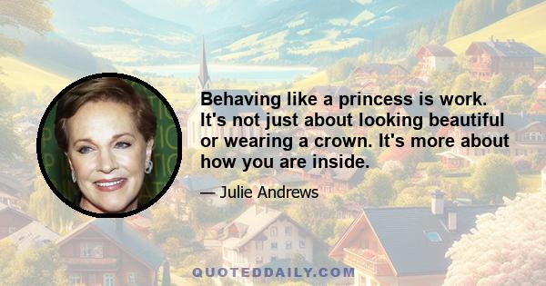 Behaving like a princess is work. It's not just about looking beautiful or wearing a crown. It's more about how you are inside.