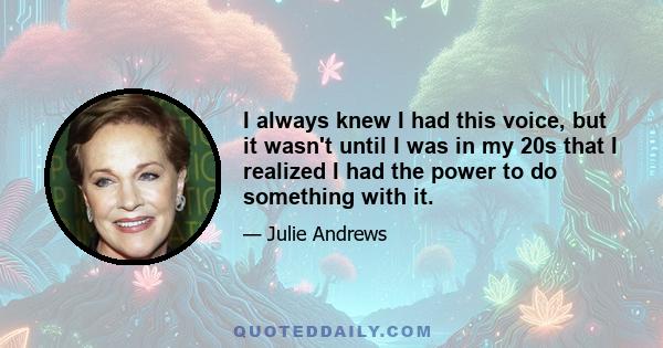 I always knew I had this voice, but it wasn't until I was in my 20s that I realized I had the power to do something with it.