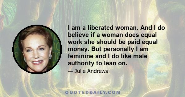 I am a liberated woman. And I do believe if a woman does equal work she should be paid equal money. But personally I am feminine and I do like male authority to lean on.