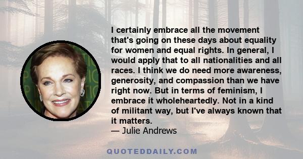 I certainly embrace all the movement that's going on these days about equality for women and equal rights. In general, I would apply that to all nationalities and all races. I think we do need more awareness,