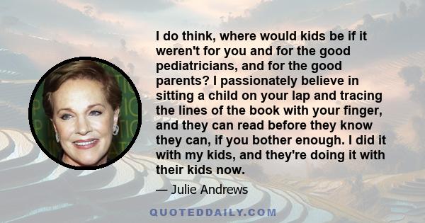 I do think, where would kids be if it weren't for you and for the good pediatricians, and for the good parents? I passionately believe in sitting a child on your lap and tracing the lines of the book with your finger,