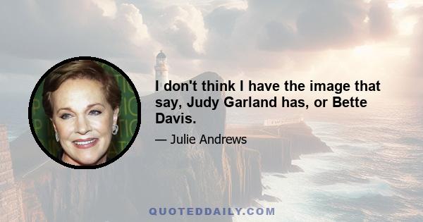 I don't think I have the image that say, Judy Garland has, or Bette Davis.