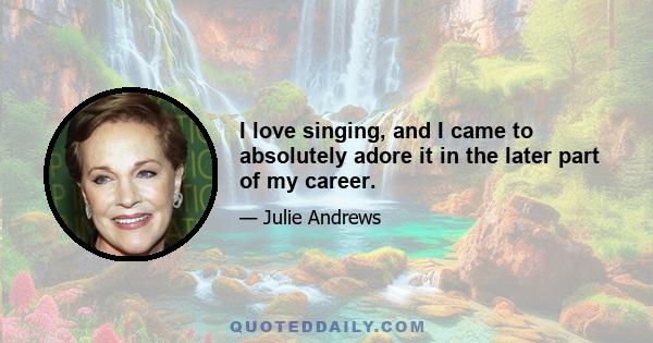 I love singing, and I came to absolutely adore it in the later part of my career.