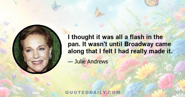 I thought it was all a flash in the pan. It wasn't until Broadway came along that I felt I had really made it.