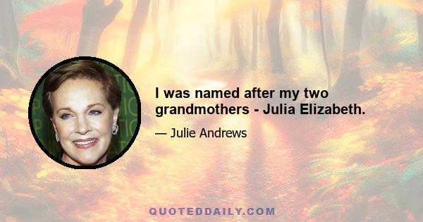 I was named after my two grandmothers - Julia Elizabeth.