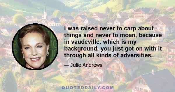 I was raised never to carp about things and never to moan, because in vaudeville, which is my background, you just got on with it through all kinds of adversities.