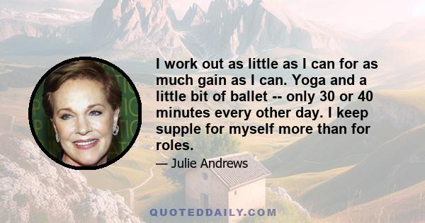 I work out as little as I can for as much gain as I can. Yoga and a little bit of ballet -- only 30 or 40 minutes every other day. I keep supple for myself more than for roles.