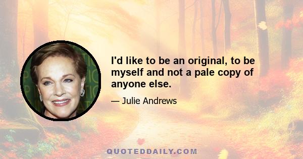 I'd like to be an original, to be myself and not a pale copy of anyone else.