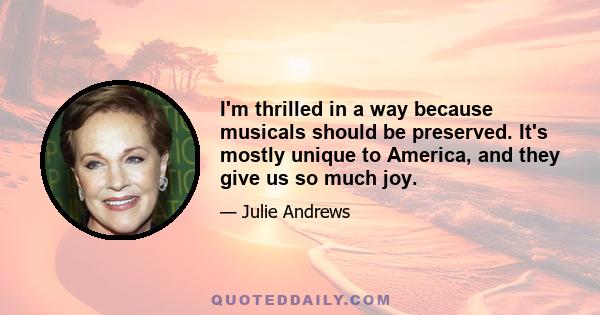 I'm thrilled in a way because musicals should be preserved. It's mostly unique to America, and they give us so much joy.