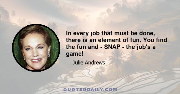 In every job that must be done, there is an element of fun. You find the fun and - SNAP - the job's a game!