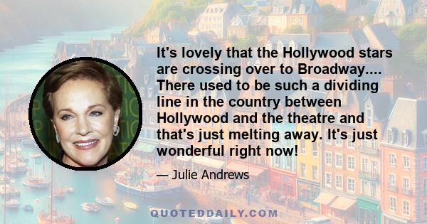 It's lovely that the Hollywood stars are crossing over to Broadway.... There used to be such a dividing line in the country between Hollywood and the theatre and that's just melting away. It's just wonderful right now!