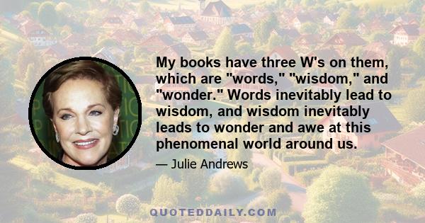 My books have three W's on them, which are words, wisdom, and wonder. Words inevitably lead to wisdom, and wisdom inevitably leads to wonder and awe at this phenomenal world around us.