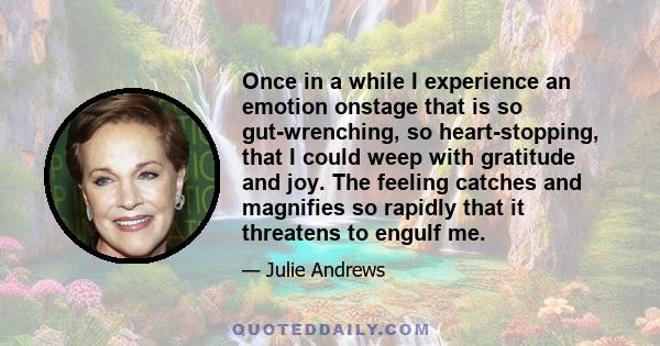 Once in a while I experience an emotion onstage that is so gut-wrenching, so heart-stopping, that I could weep with gratitude and joy. The feeling catches and magnifies so rapidly that it threatens to engulf me.