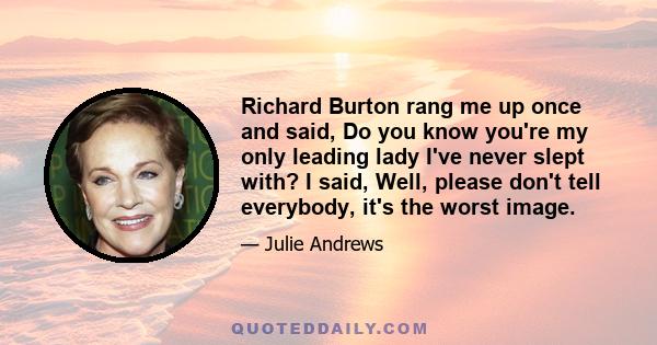 Richard Burton rang me up once and said, Do you know you're my only leading lady I've never slept with? I said, Well, please don't tell everybody, it's the worst image.