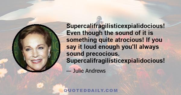 Supercalifragilisticexpialidocious! Even though the sound of it is something quite atrocious! If you say it loud enough you'll always sound precocious. Supercalifragilisticexpialidocious!